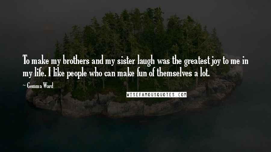 Gemma Ward Quotes: To make my brothers and my sister laugh was the greatest joy to me in my life. I like people who can make fun of themselves a lot.