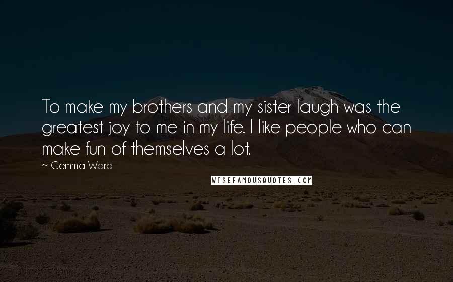 Gemma Ward Quotes: To make my brothers and my sister laugh was the greatest joy to me in my life. I like people who can make fun of themselves a lot.