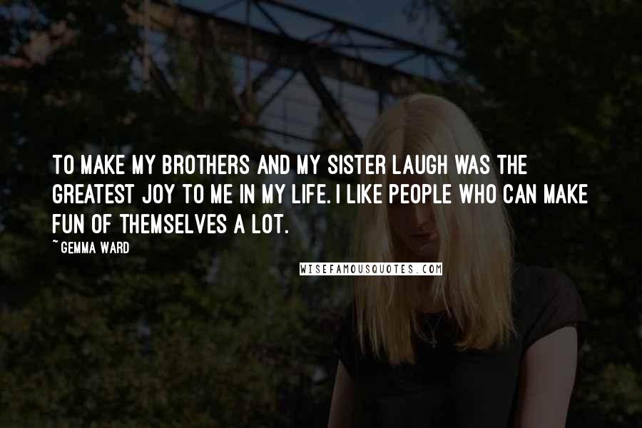 Gemma Ward Quotes: To make my brothers and my sister laugh was the greatest joy to me in my life. I like people who can make fun of themselves a lot.