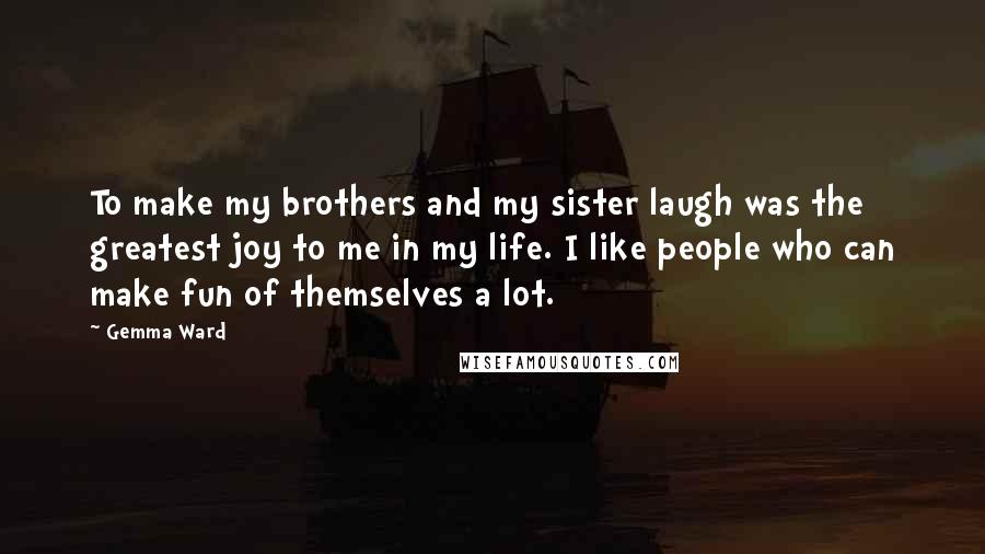 Gemma Ward Quotes: To make my brothers and my sister laugh was the greatest joy to me in my life. I like people who can make fun of themselves a lot.