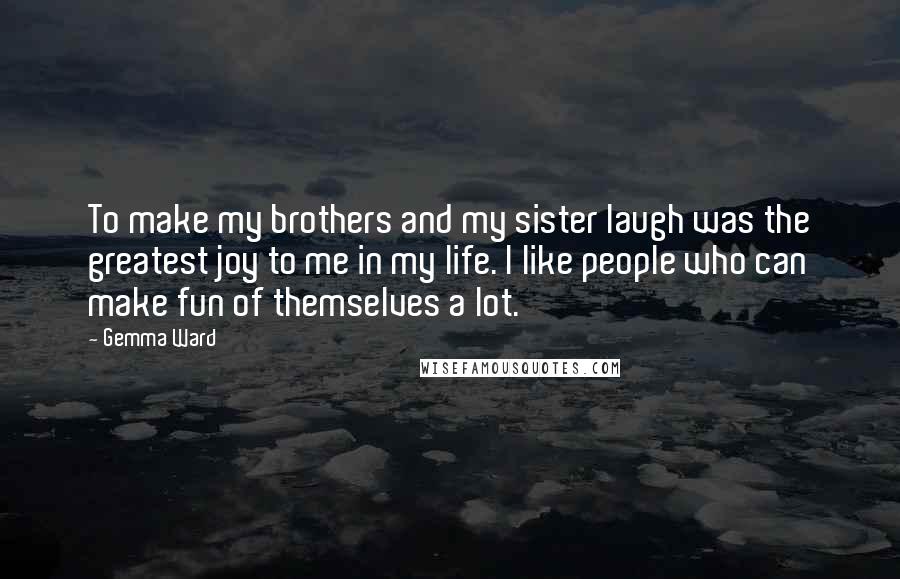 Gemma Ward Quotes: To make my brothers and my sister laugh was the greatest joy to me in my life. I like people who can make fun of themselves a lot.