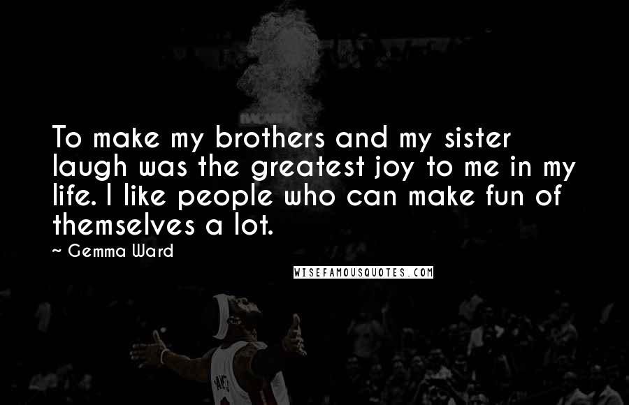 Gemma Ward Quotes: To make my brothers and my sister laugh was the greatest joy to me in my life. I like people who can make fun of themselves a lot.