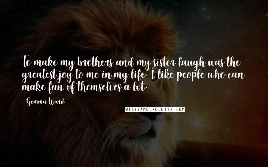 Gemma Ward Quotes: To make my brothers and my sister laugh was the greatest joy to me in my life. I like people who can make fun of themselves a lot.