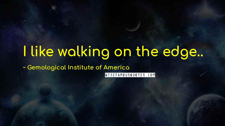 Gemological Institute Of America Quotes: I like walking on the edge..