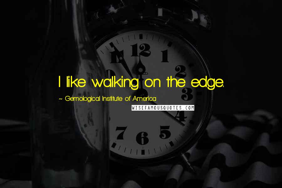 Gemological Institute Of America Quotes: I like walking on the edge..