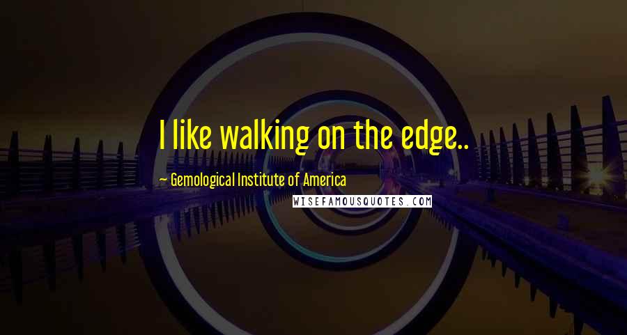 Gemological Institute Of America Quotes: I like walking on the edge..