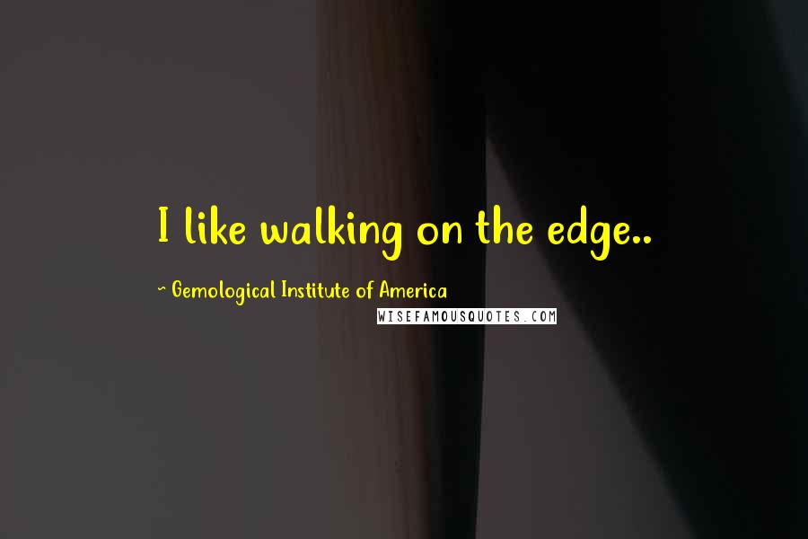 Gemological Institute Of America Quotes: I like walking on the edge..