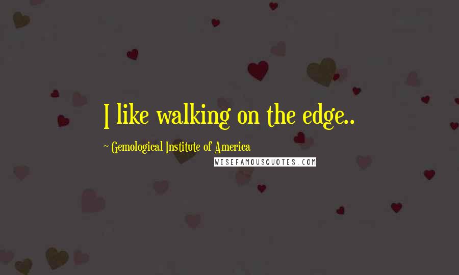 Gemological Institute Of America Quotes: I like walking on the edge..