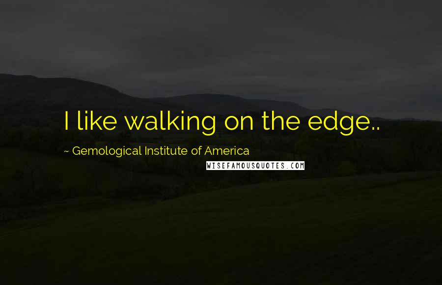 Gemological Institute Of America Quotes: I like walking on the edge..