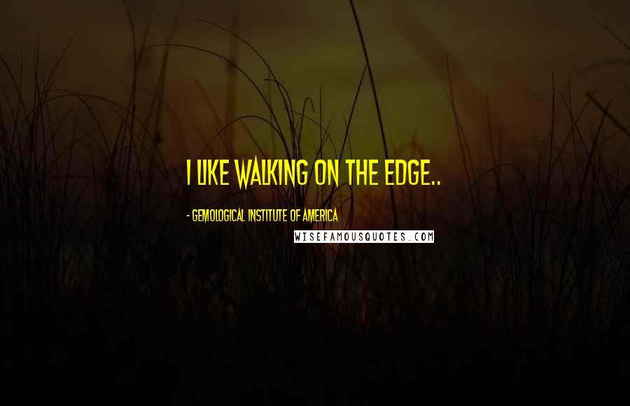 Gemological Institute Of America Quotes: I like walking on the edge..