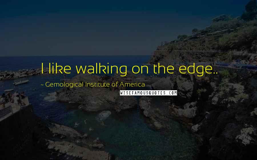 Gemological Institute Of America Quotes: I like walking on the edge..