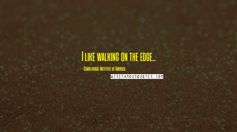 Gemological Institute Of America Quotes: I like walking on the edge..