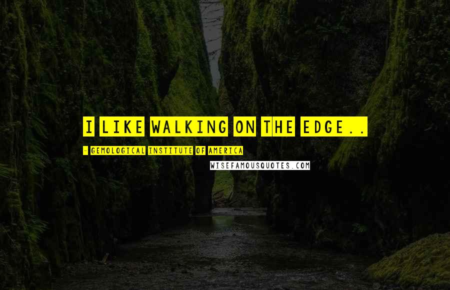 Gemological Institute Of America Quotes: I like walking on the edge..
