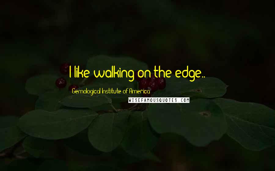 Gemological Institute Of America Quotes: I like walking on the edge..