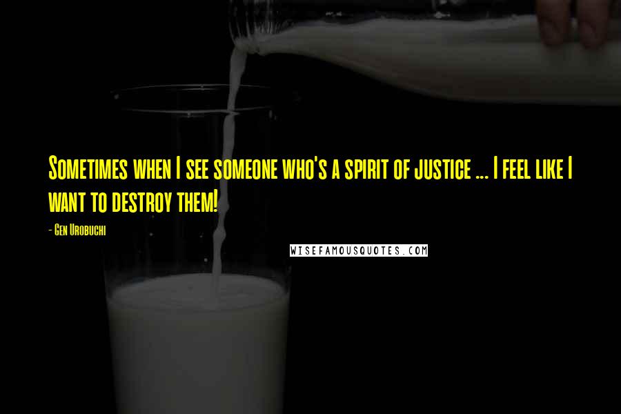 Gen Urobuchi Quotes: Sometimes when I see someone who's a spirit of justice ... I feel like I want to destroy them!