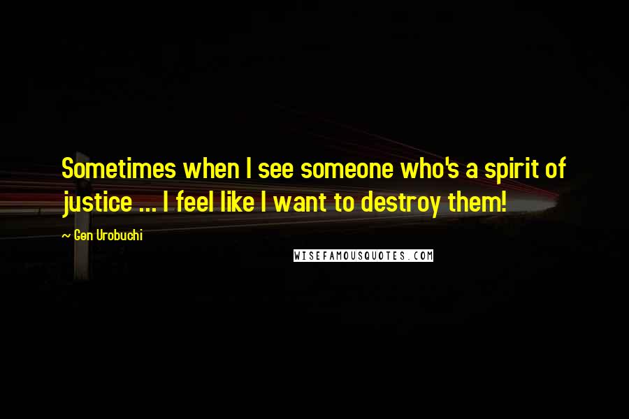 Gen Urobuchi Quotes: Sometimes when I see someone who's a spirit of justice ... I feel like I want to destroy them!