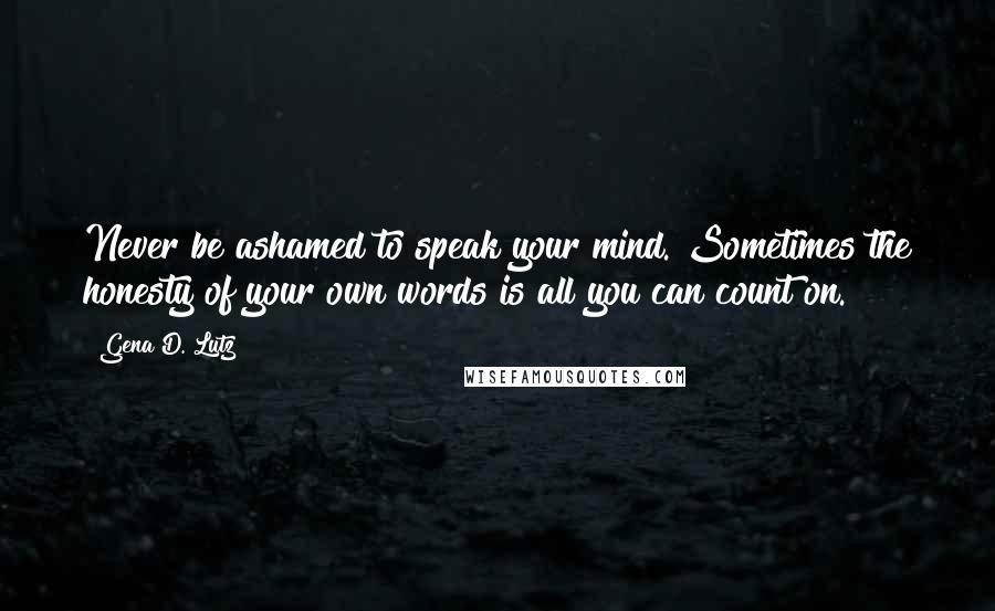 Gena D. Lutz Quotes: Never be ashamed to speak your mind. Sometimes the honesty of your own words is all you can count on.