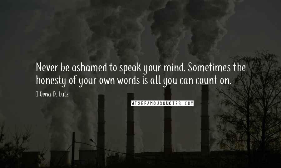 Gena D. Lutz Quotes: Never be ashamed to speak your mind. Sometimes the honesty of your own words is all you can count on.