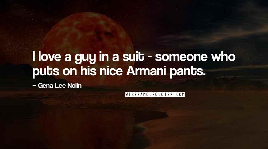 Gena Lee Nolin Quotes: I love a guy in a suit - someone who puts on his nice Armani pants.