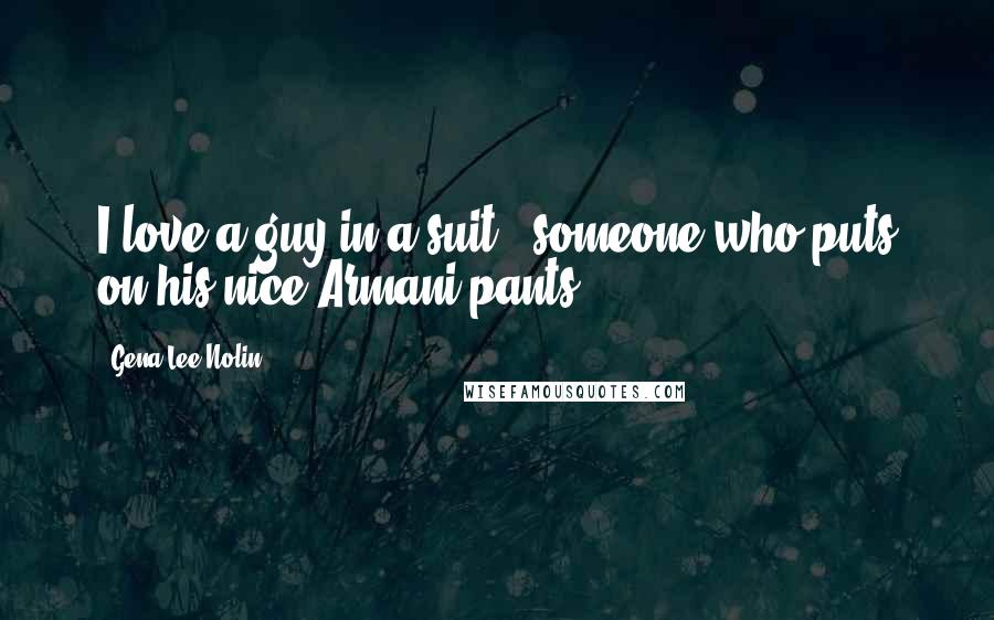 Gena Lee Nolin Quotes: I love a guy in a suit - someone who puts on his nice Armani pants.