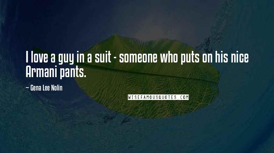 Gena Lee Nolin Quotes: I love a guy in a suit - someone who puts on his nice Armani pants.