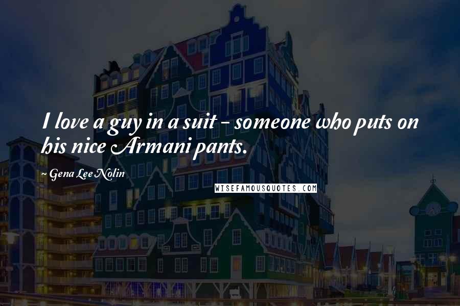 Gena Lee Nolin Quotes: I love a guy in a suit - someone who puts on his nice Armani pants.