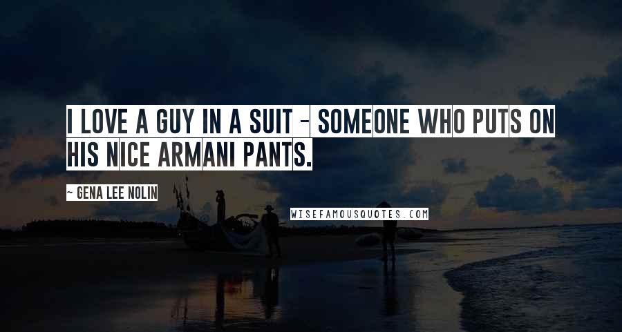 Gena Lee Nolin Quotes: I love a guy in a suit - someone who puts on his nice Armani pants.