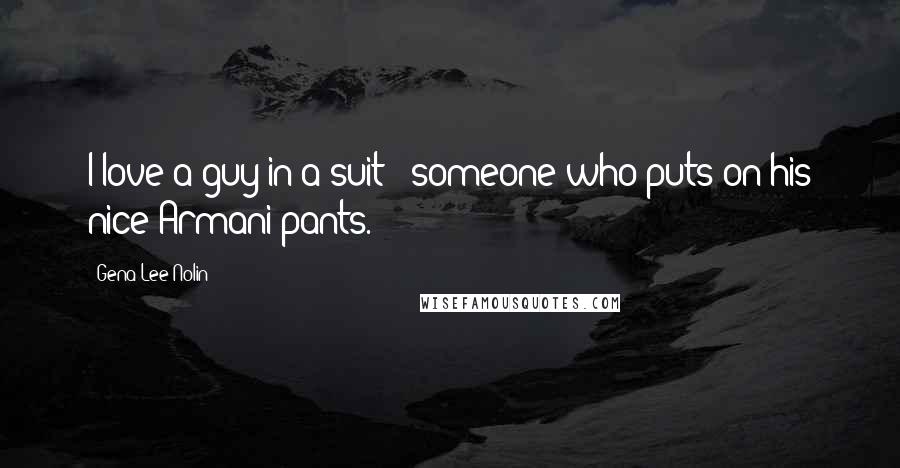 Gena Lee Nolin Quotes: I love a guy in a suit - someone who puts on his nice Armani pants.