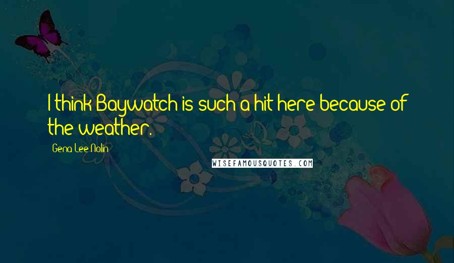 Gena Lee Nolin Quotes: I think Baywatch is such a hit here because of the weather.