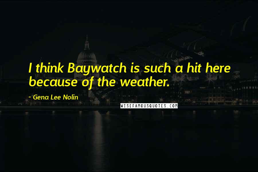 Gena Lee Nolin Quotes: I think Baywatch is such a hit here because of the weather.