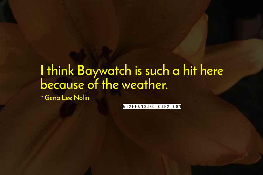 Gena Lee Nolin Quotes: I think Baywatch is such a hit here because of the weather.