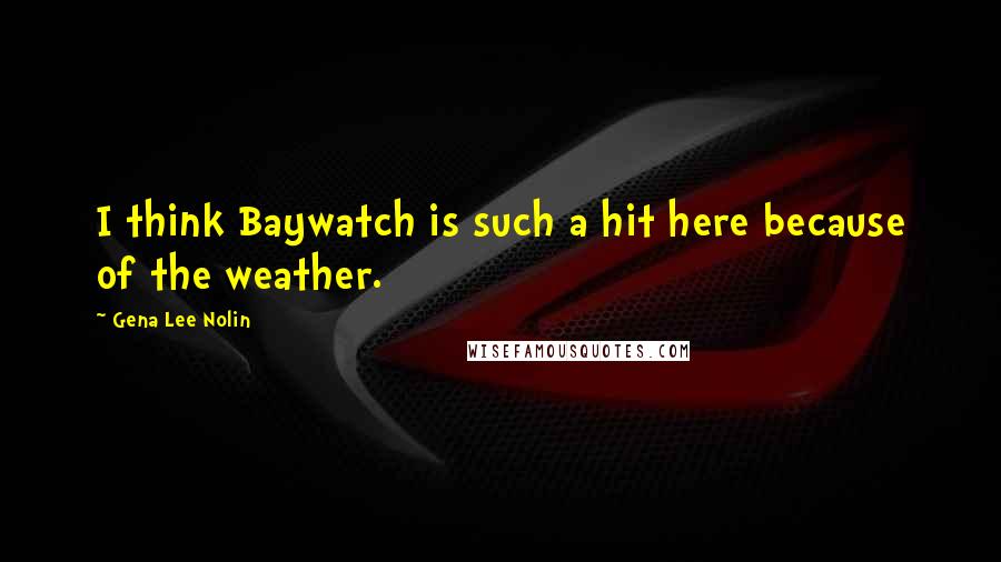 Gena Lee Nolin Quotes: I think Baywatch is such a hit here because of the weather.