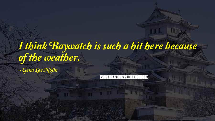 Gena Lee Nolin Quotes: I think Baywatch is such a hit here because of the weather.