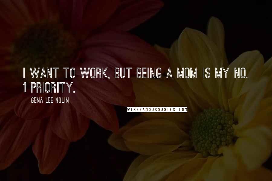 Gena Lee Nolin Quotes: I want to work, but being a mom is my No. 1 priority.