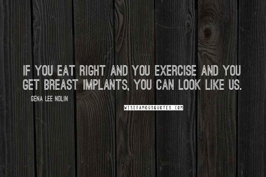 Gena Lee Nolin Quotes: If you eat right and you exercise and you get breast implants, you can look like us.