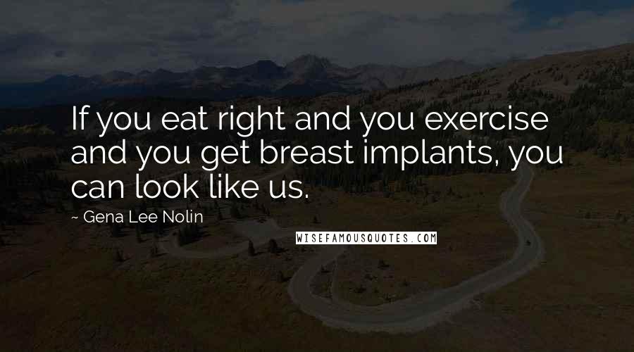 Gena Lee Nolin Quotes: If you eat right and you exercise and you get breast implants, you can look like us.