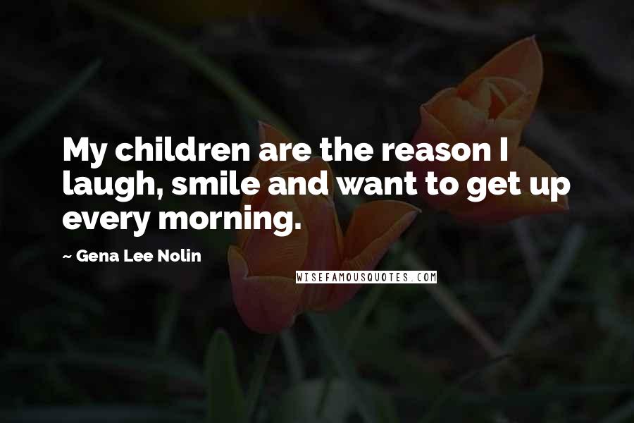 Gena Lee Nolin Quotes: My children are the reason I laugh, smile and want to get up every morning.