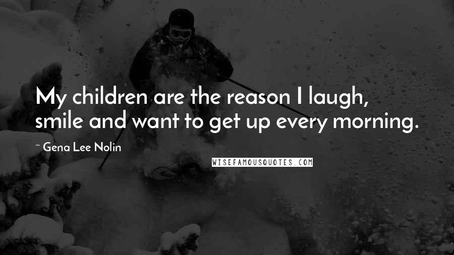 Gena Lee Nolin Quotes: My children are the reason I laugh, smile and want to get up every morning.