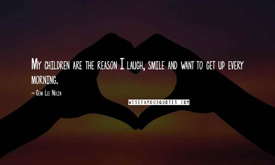 Gena Lee Nolin Quotes: My children are the reason I laugh, smile and want to get up every morning.