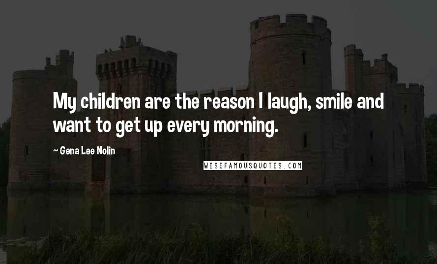 Gena Lee Nolin Quotes: My children are the reason I laugh, smile and want to get up every morning.