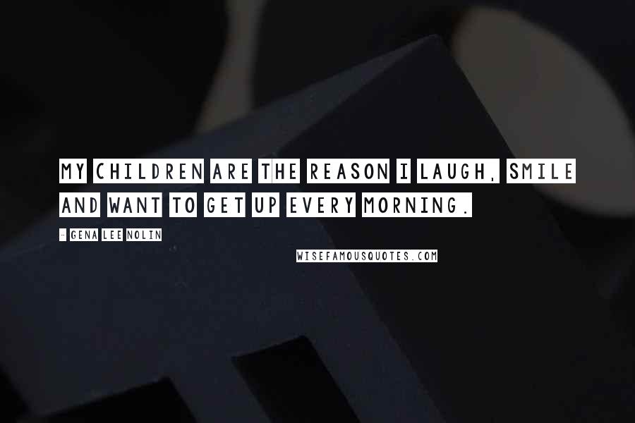 Gena Lee Nolin Quotes: My children are the reason I laugh, smile and want to get up every morning.