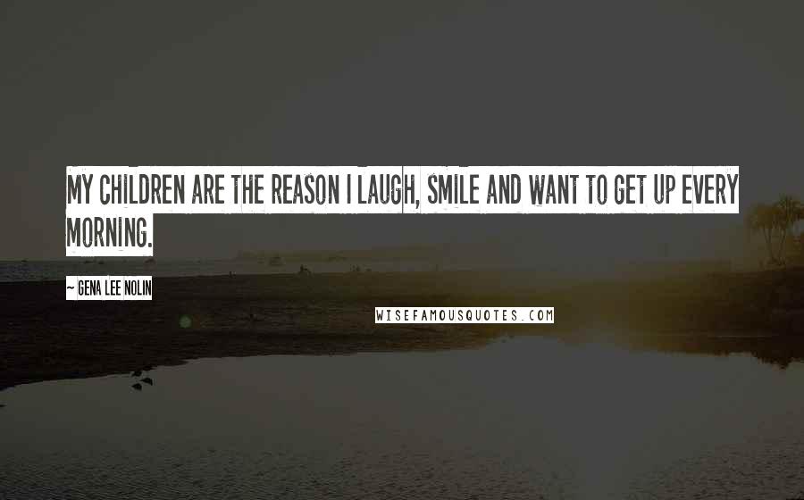 Gena Lee Nolin Quotes: My children are the reason I laugh, smile and want to get up every morning.