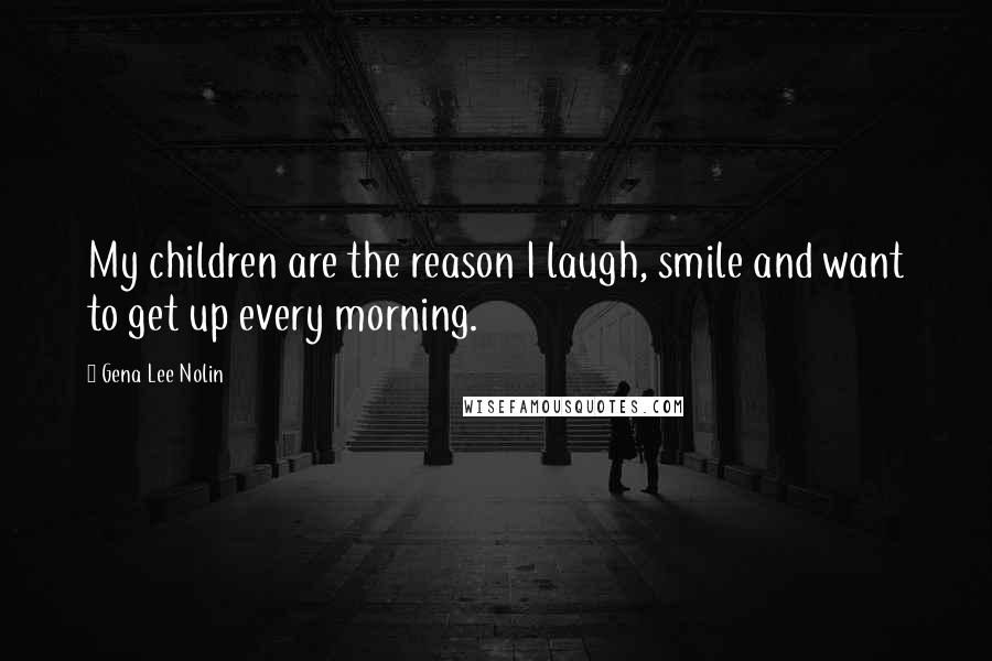 Gena Lee Nolin Quotes: My children are the reason I laugh, smile and want to get up every morning.