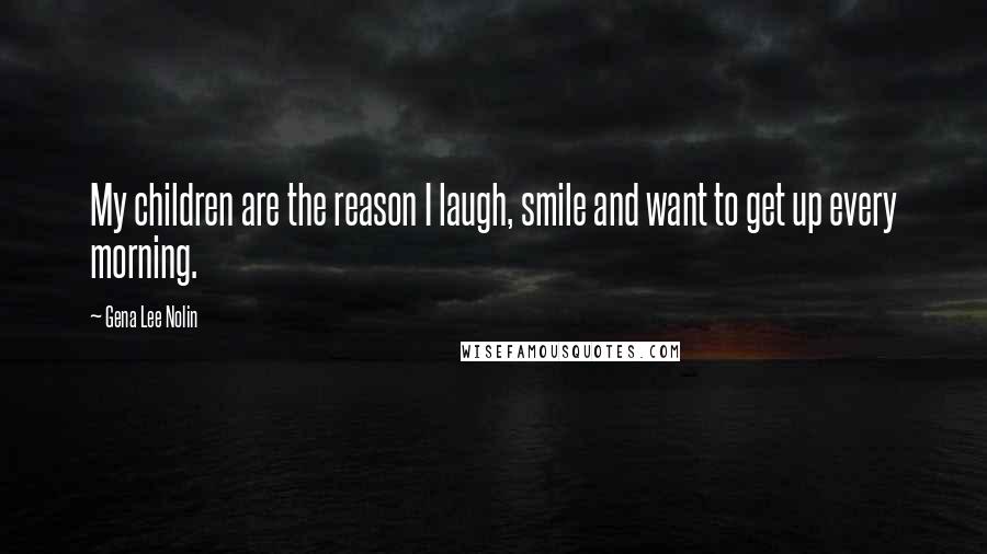 Gena Lee Nolin Quotes: My children are the reason I laugh, smile and want to get up every morning.