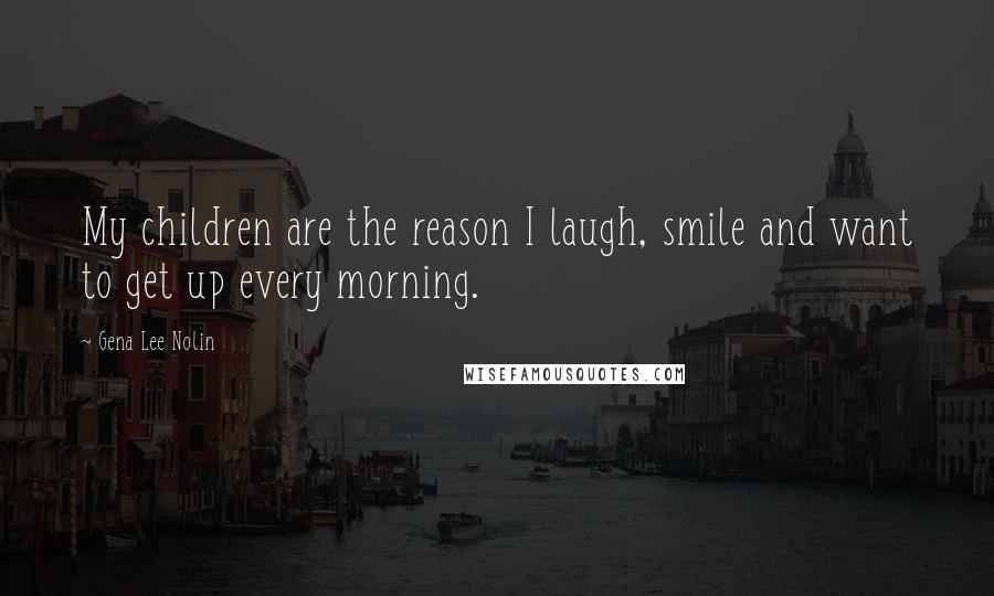 Gena Lee Nolin Quotes: My children are the reason I laugh, smile and want to get up every morning.