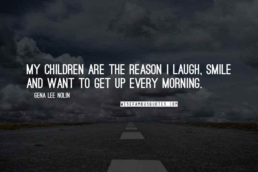 Gena Lee Nolin Quotes: My children are the reason I laugh, smile and want to get up every morning.