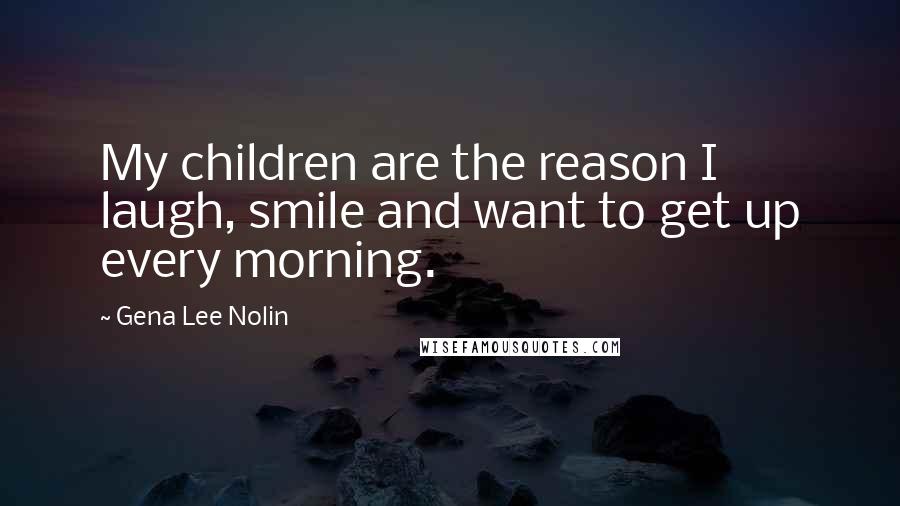 Gena Lee Nolin Quotes: My children are the reason I laugh, smile and want to get up every morning.