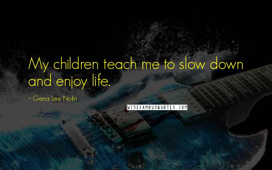 Gena Lee Nolin Quotes: My children teach me to slow down and enjoy life.