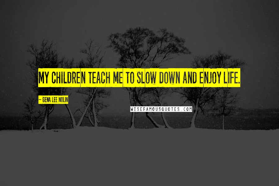 Gena Lee Nolin Quotes: My children teach me to slow down and enjoy life.