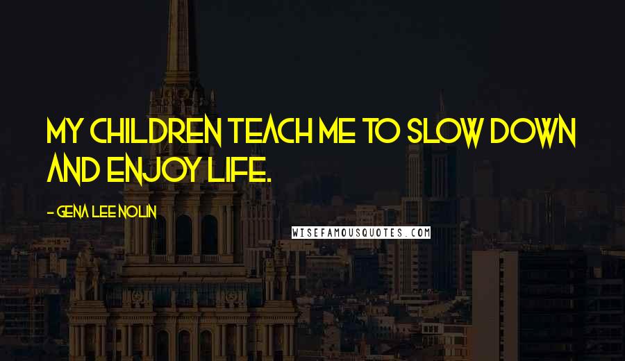 Gena Lee Nolin Quotes: My children teach me to slow down and enjoy life.